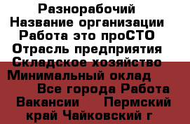 Разнорабочий › Название организации ­ Работа-это проСТО › Отрасль предприятия ­ Складское хозяйство › Минимальный оклад ­ 30 000 - Все города Работа » Вакансии   . Пермский край,Чайковский г.